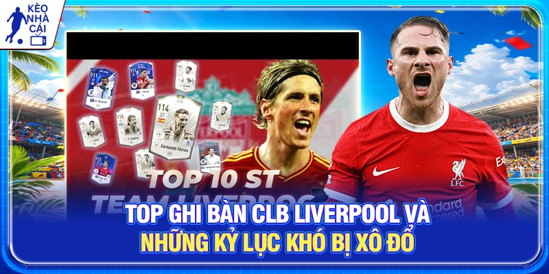 Top ghi bàn CLB Liverpool Và Những Kỷ Lục Khó Bị Xô Đổ